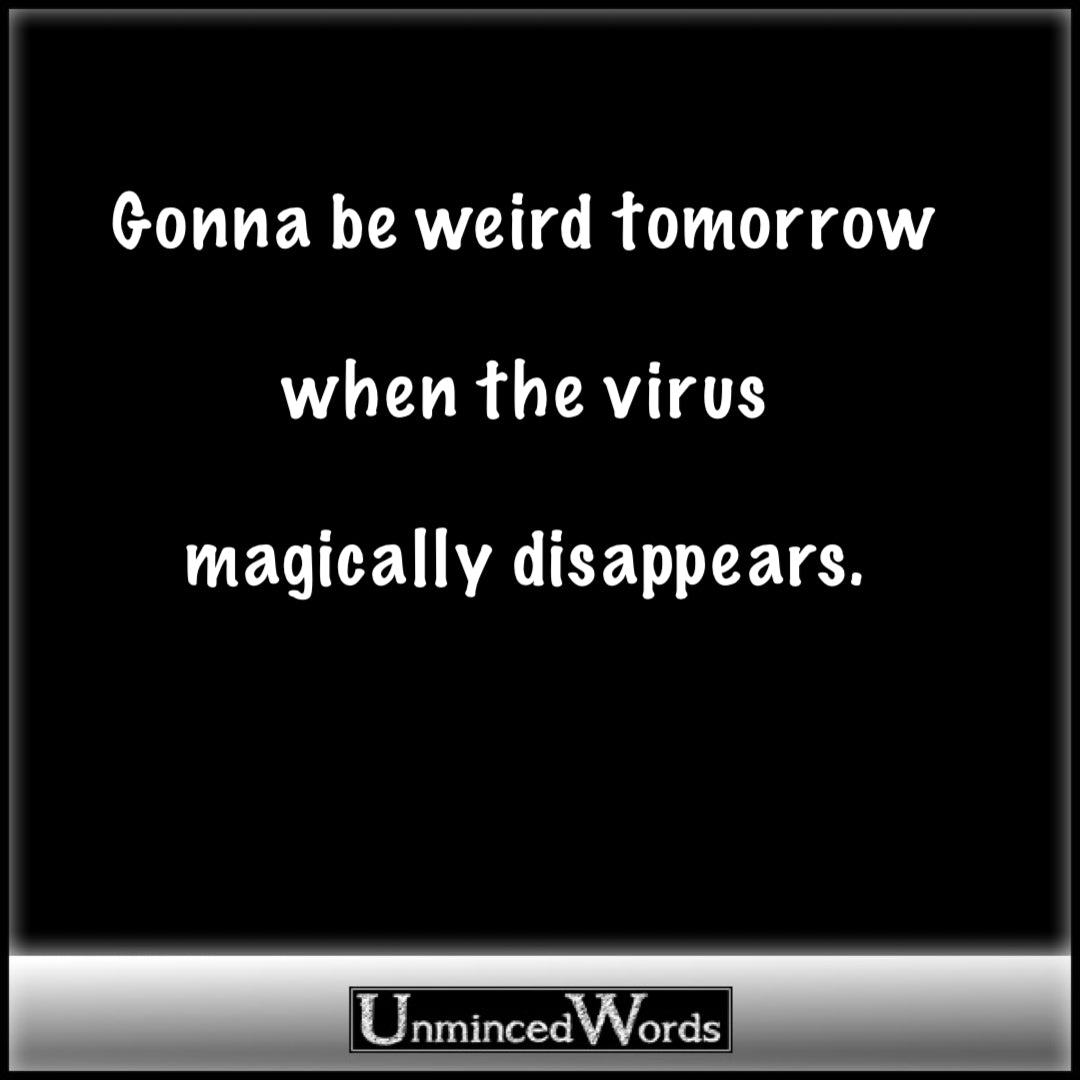 Gonna be weird tomorrow when the virus magically disappears.
