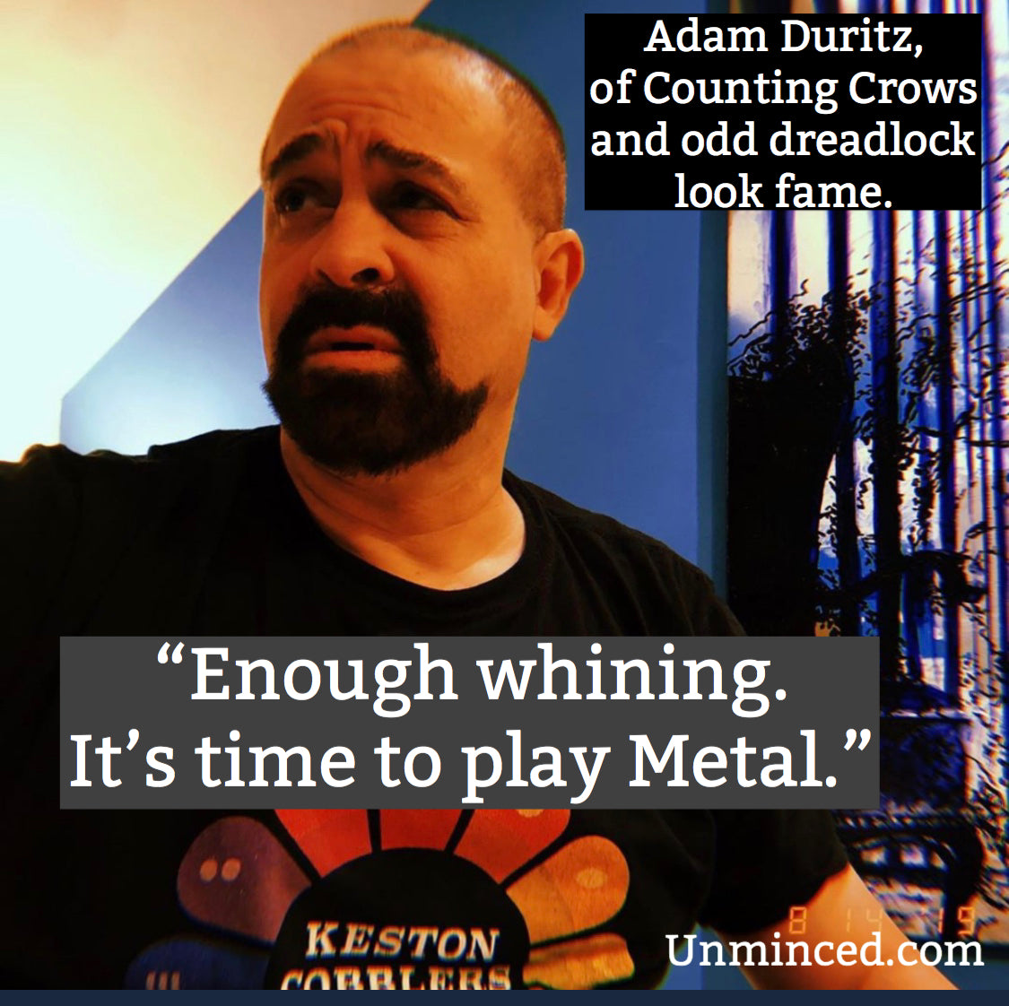 Adam Duritz goes hardcore. “Enough whining. It’s time to play metal.”