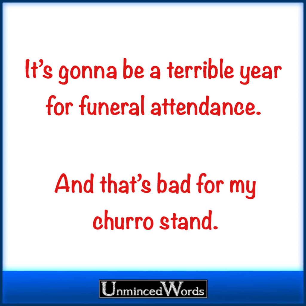 ‪It’s gonna be a terrible year for funeral attendance. And that’s bad for my churro stand.‬