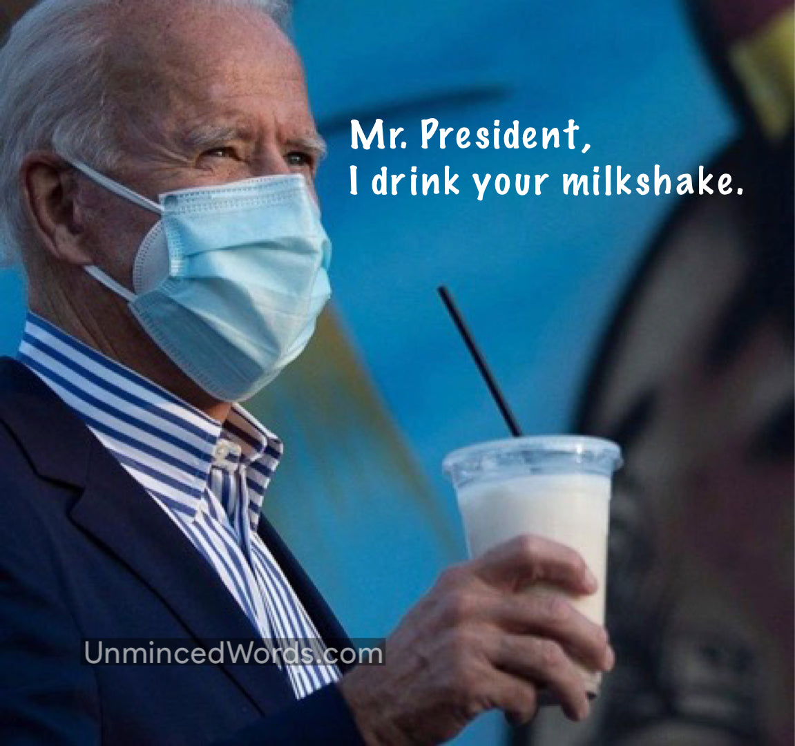 Mr. President, I drink your milkshake.
